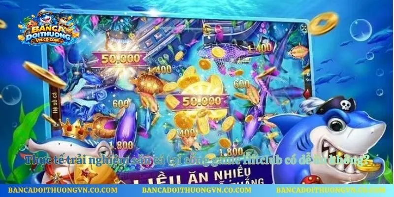 Thực tế trải nghiệm săn cá tại cổng game Hitclub có dễ ăn không?