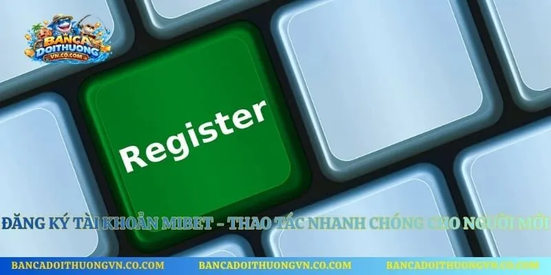 Đăng Ký Tài Khoản Mibet - Thao Tác Nhanh Chóng Cho Người Mới