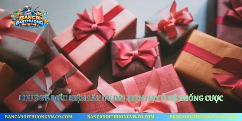 Lưu ý về điều kiện lấy ưu đãi hiện nay ở hệ thống cược