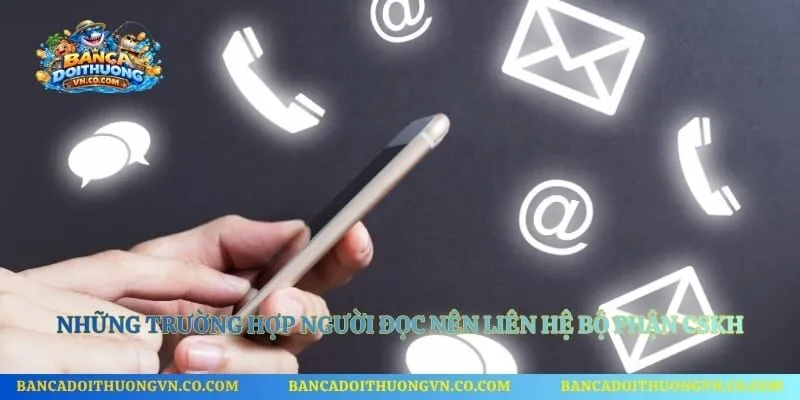 Những trường hợp người đọc nên liên hệ bộ phận CSKH 